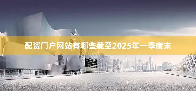 配资门户网站有哪些截至2025年一季度末