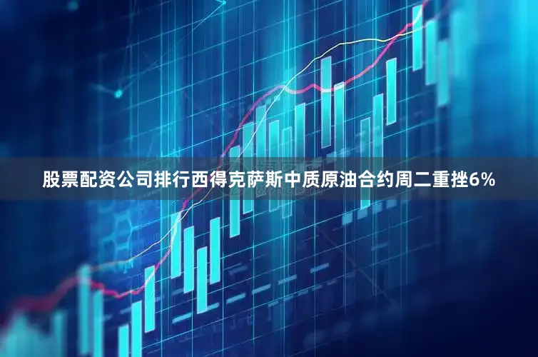股票配资公司排行西得克萨斯中质原油合约周二重挫6%