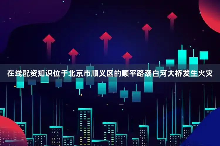 在线配资知识位于北京市顺义区的顺平路潮白河大桥发生火灾