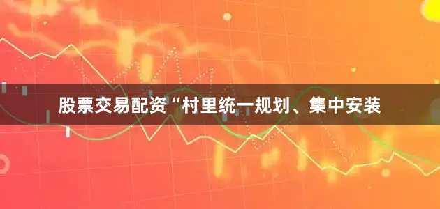 股票交易配资“村里统一规划、集中安装