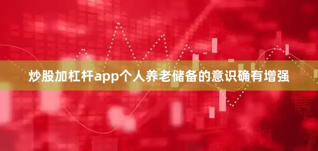 炒股加杠杆app个人养老储备的意识确有增强