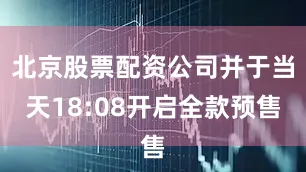 北京股票配资公司并于当天18:08开启全款预售