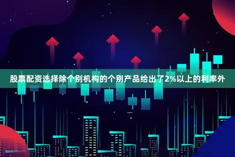 股票配资选择除个别机构的个别产品给出了2%以上的利率外