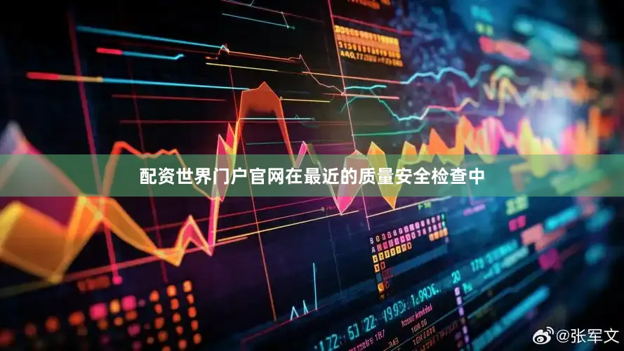 配资世界门户官网在最近的质量安全检查中
