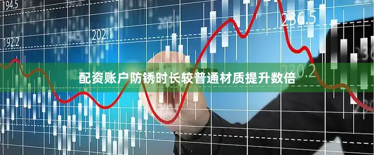 配资账户防锈时长较普通材质提升数倍