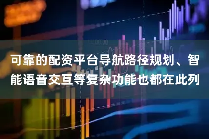 可靠的配资平台导航路径规划、智能语音交互等复杂功能也都在此列