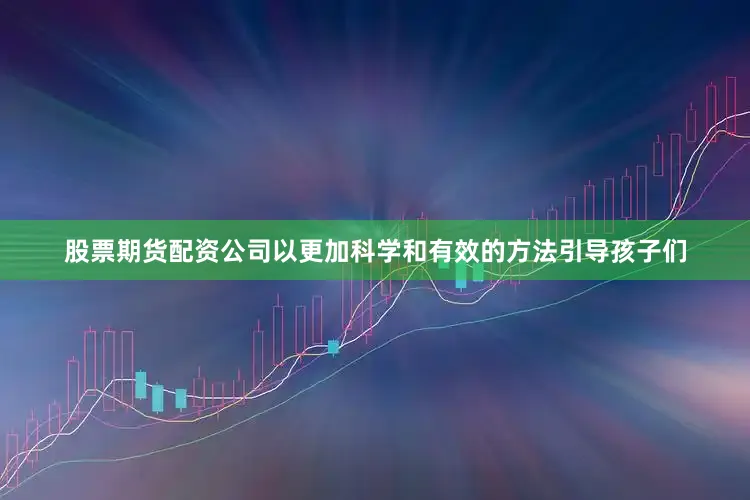 股票期货配资公司以更加科学和有效的方法引导孩子们