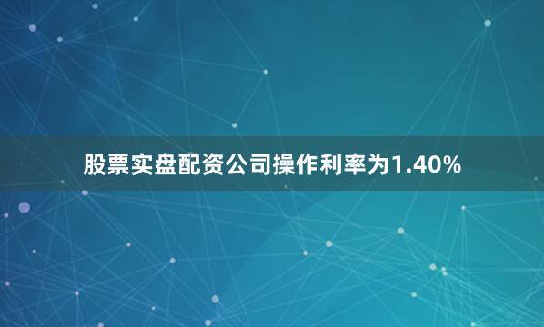 股票实盘配资公司操作利率为1.40%