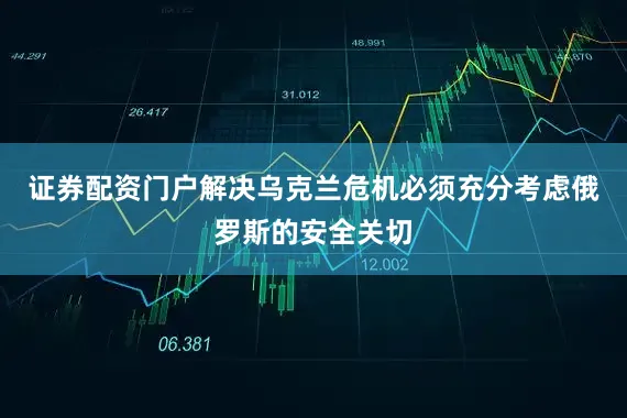 证券配资门户解决乌克兰危机必须充分考虑俄罗斯的安全关切