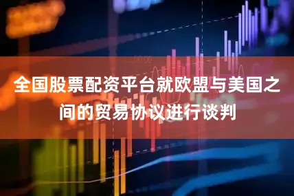 全国股票配资平台就欧盟与美国之间的贸易协议进行谈判