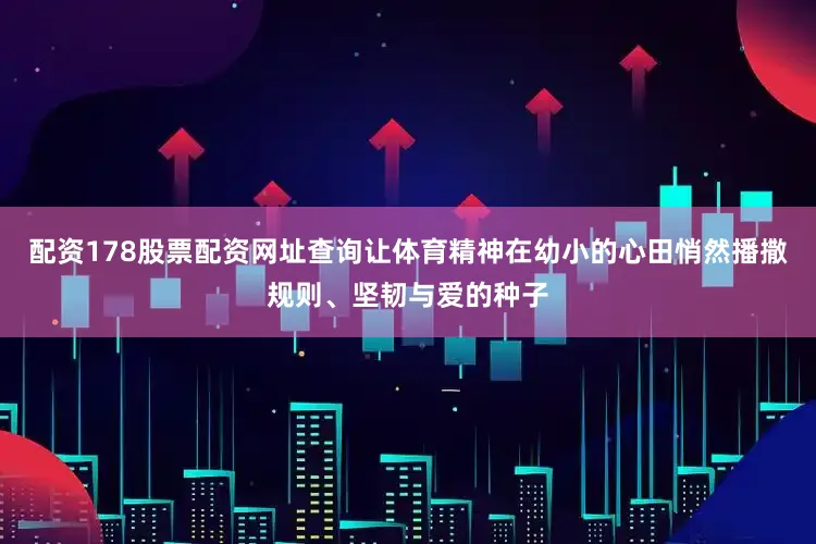 配资178股票配资网址查询让体育精神在幼小的心田悄然播撒规则、坚韧与爱的种子