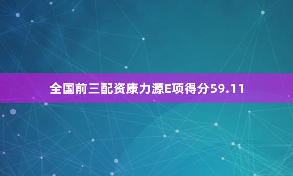 全国前三配资康力源E项得分59.11