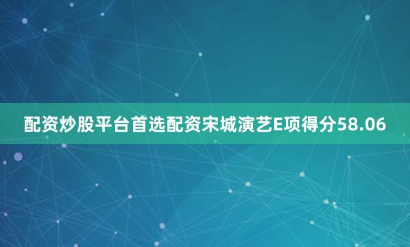 配资炒股平台首选配资宋城演艺E项得分58.06