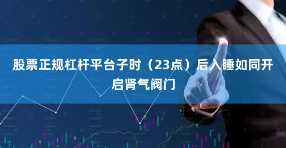 股票正规杠杆平台子时（23点）后入睡如同开启肾气阀门
