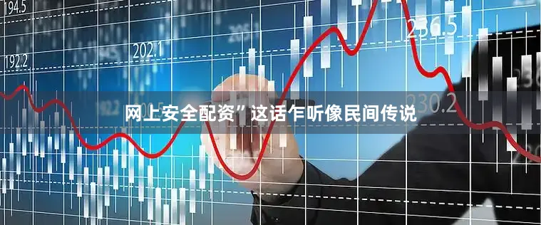 网上安全配资”这话乍听像民间传说