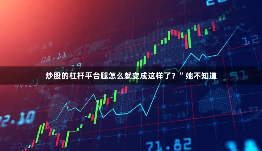 炒股的杠杆平台腿怎么就变成这样了？”她不知道
