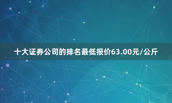 十大证券公司的排名最低报价63.00元/公斤
