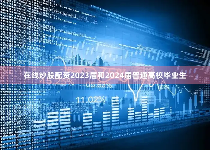 在线炒股配资2023届和2024届普通高校毕业生