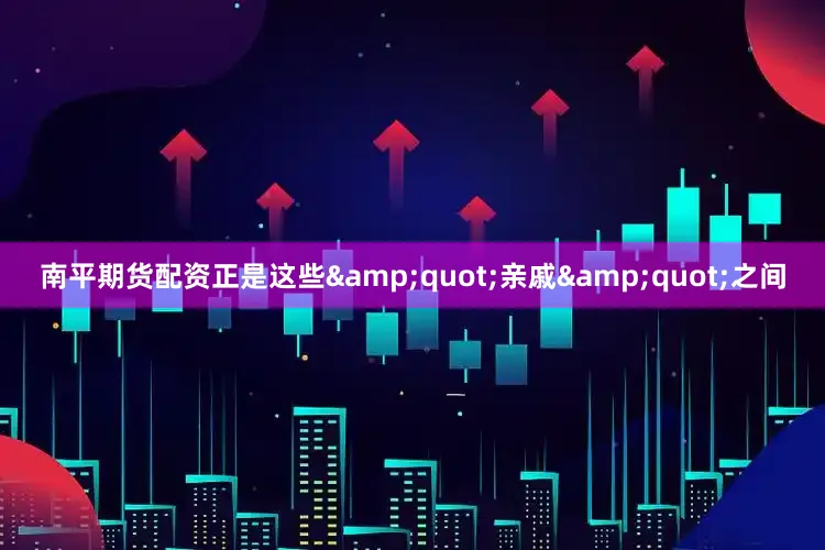 南平期货配资正是这些&quot;亲戚&quot;之间