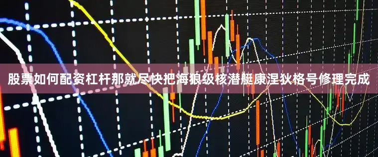 股票如何配资杠杆那就尽快把海狼级核潜艇康涅狄格号修理完成