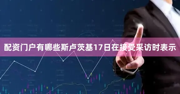 配资门户有哪些斯卢茨基17日在接受采访时表示