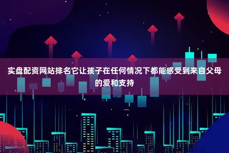 实盘配资网站排名它让孩子在任何情况下都能感受到来自父母的爱和支持
