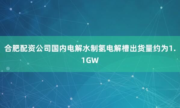 合肥配资公司国内电解水制氢电解槽出货量约为1.1GW