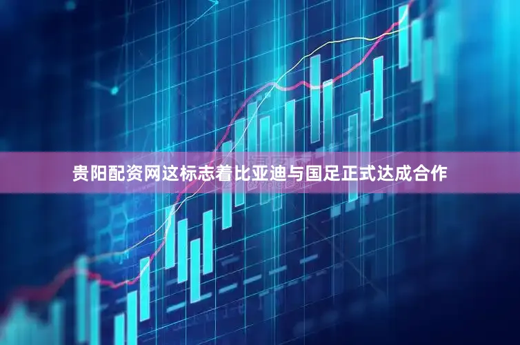 贵阳配资网这标志着比亚迪与国足正式达成合作