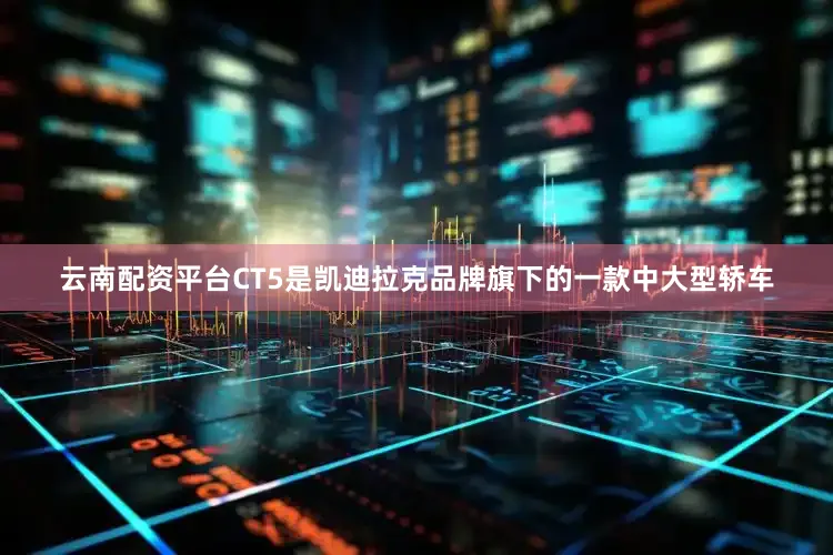 云南配资平台CT5是凯迪拉克品牌旗下的一款中大型轿车