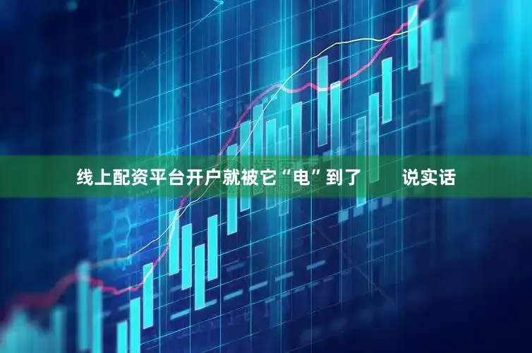 线上配资平台开户就被它“电”到了        说实话
