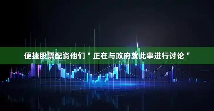 便捷股票配资他们＂正在与政府就此事进行讨论＂