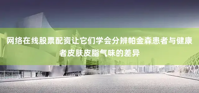 网络在线股票配资让它们学会分辨帕金森患者与健康者皮肤皮脂气味的差异