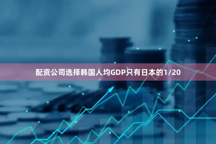配资公司选择韩国人均GDP只有日本的1/20