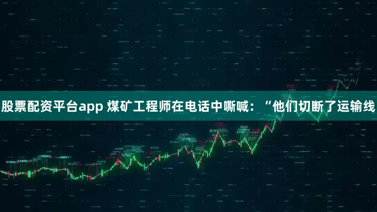 股票配资平台app 煤矿工程师在电话中嘶喊：“他们切断了运输线