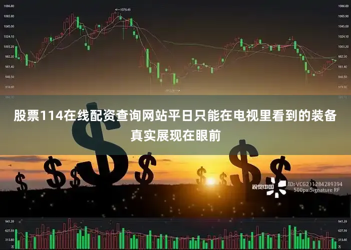 股票114在线配资查询网站平日只能在电视里看到的装备真实展现在眼前