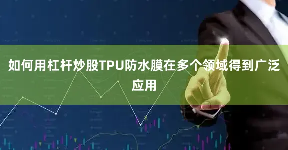 如何用杠杆炒股TPU防水膜在多个领域得到广泛应用