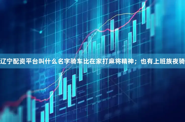 辽宁配资平台叫什么名字骑车比在家打麻将精神；也有上班族夜骑