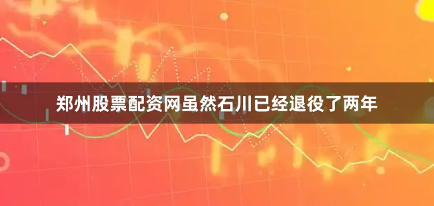 郑州股票配资网虽然石川已经退役了两年