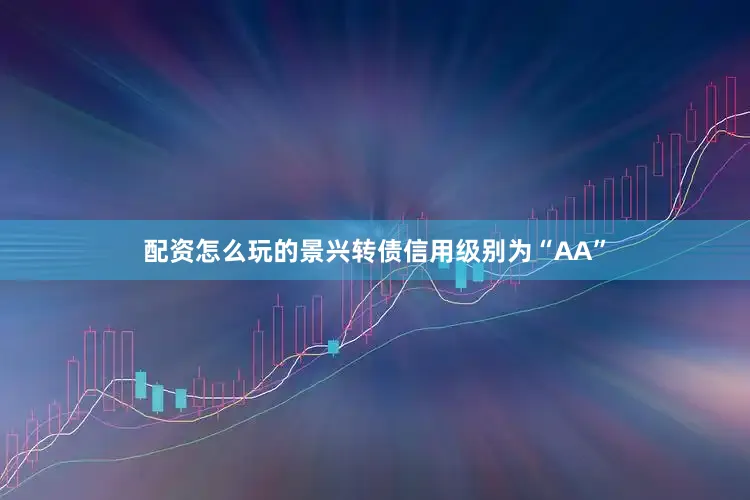 配资怎么玩的景兴转债信用级别为“AA”