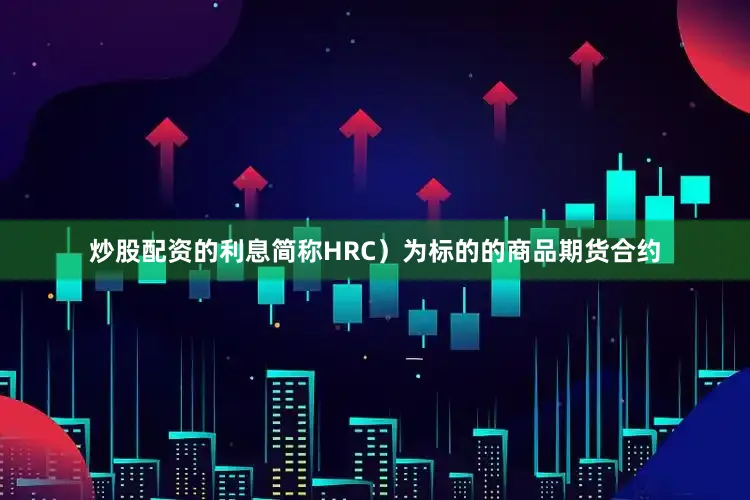 炒股配资的利息简称HRC）为标的的商品期货合约
