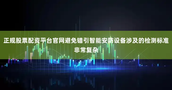正规股票配资平台官网避免错引智能安防设备涉及的检测标准非常复杂