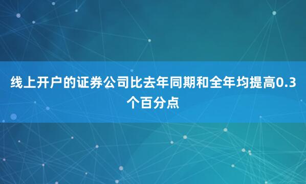 线上开户的证券公司比去年同期和全年均提高0.3个百分点