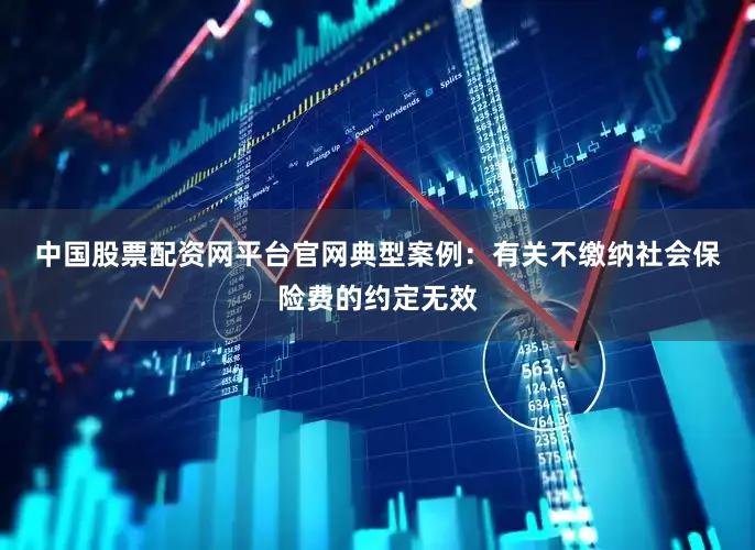 中国股票配资网平台官网　　典型案例：　　有关不缴纳社会保险费的约定无效