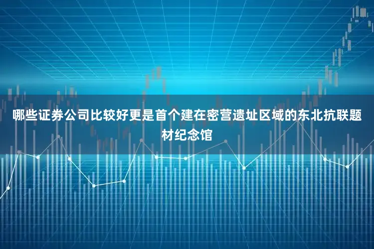 哪些证券公司比较好更是首个建在密营遗址区域的东北抗联题材纪念馆