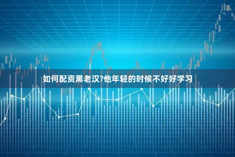 如何配资黑老汉?他年轻的时候不好好学习