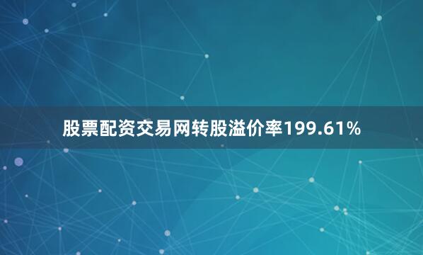 股票配资交易网转股溢价率199.61%