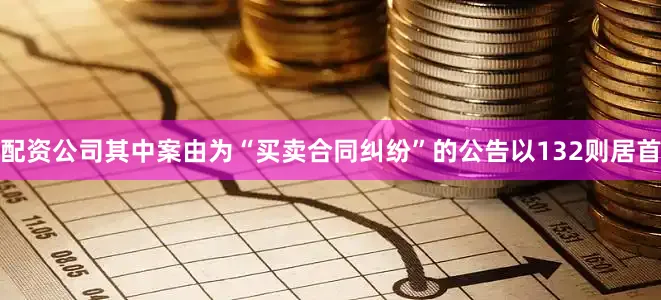 配资公司其中案由为“买卖合同纠纷”的公告以132则居首