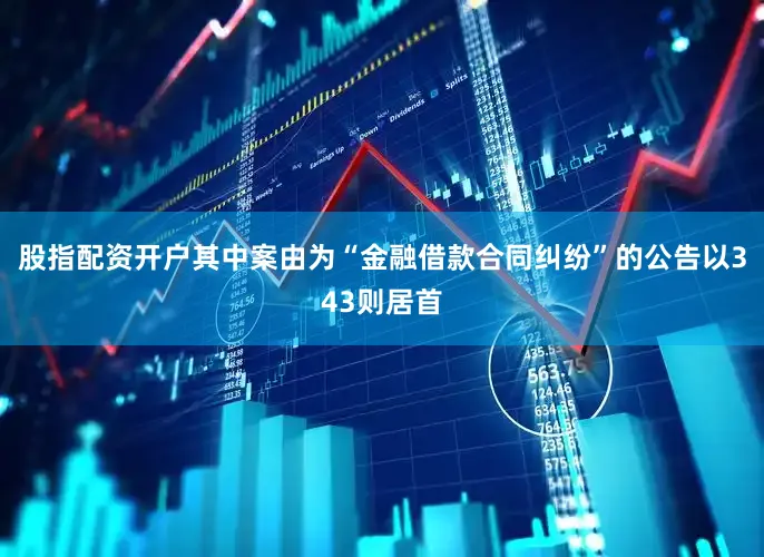 股指配资开户其中案由为“金融借款合同纠纷”的公告以343则居首