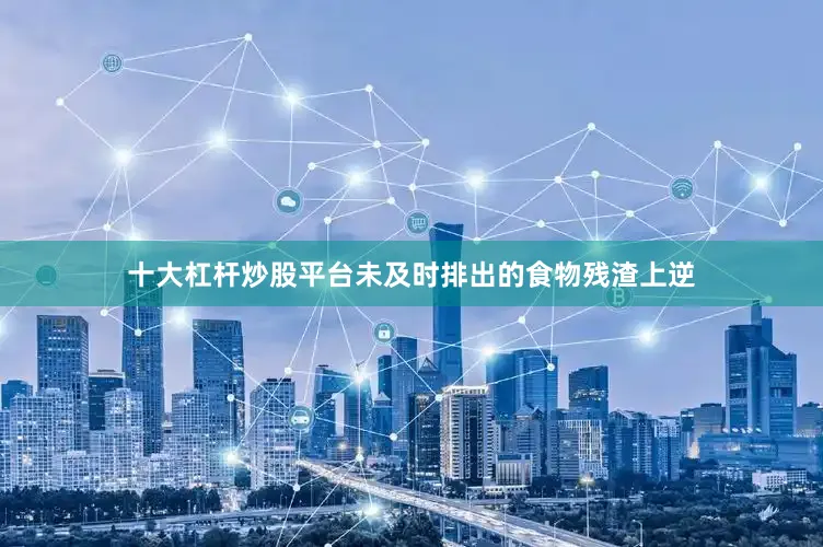 十大杠杆炒股平台未及时排出的食物残渣上逆