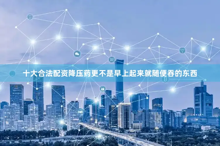 十大合法配资降压药更不是早上起来就随便吞的东西
